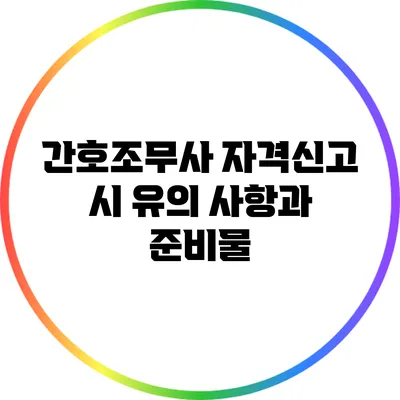 간호조무사 자격신고 시 유의 사항과 준비물