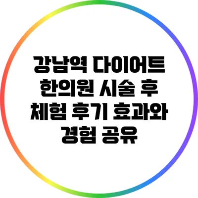 강남역 다이어트 한의원 시술 후 체험 후기: 효과와 경험 공유