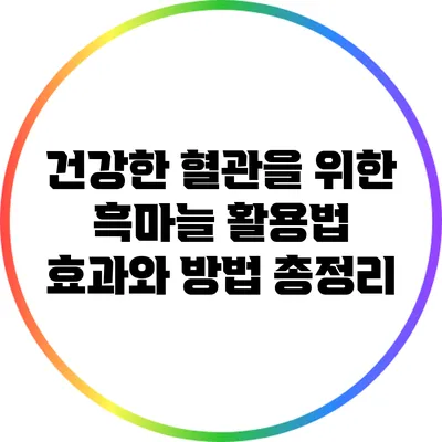 건강한 혈관을 위한 흑마늘 활용법: 효과와 방법 총정리