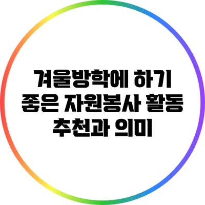 겨울방학에 하기 좋은 자원봉사 활동 추천과 의미