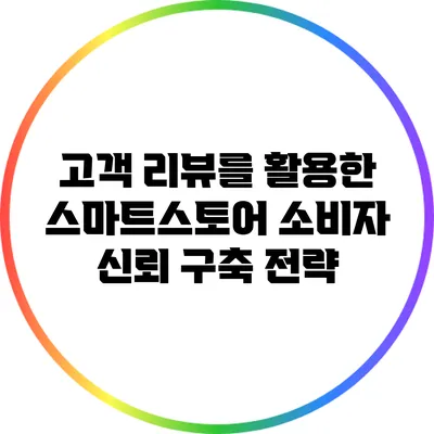 고객 리뷰를 활용한 스마트스토어 소비자 신뢰 구축 전략