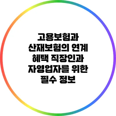 고용보험과 산재보험의 연계 혜택: 직장인과 자영업자를 위한 필수 정보