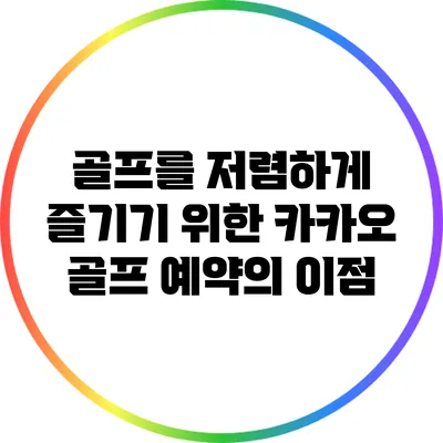 골프를 저렴하게 즐기기 위한 카카오 골프 예약의 이점