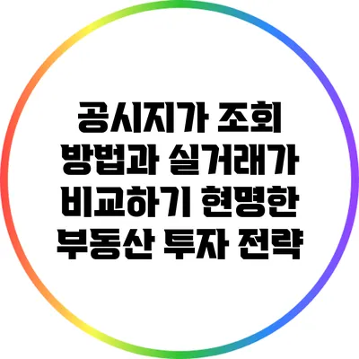 공시지가 조회 방법과 실거래가 비교하기: 현명한 부동산 투자 전략