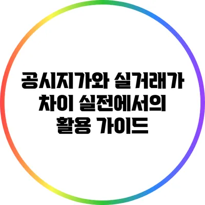 공시지가와 실거래가 차이: 실전에서의 활용 가이드