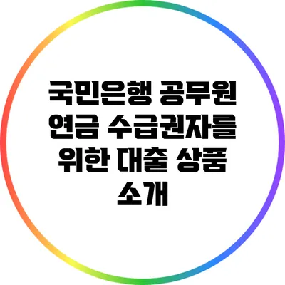 국민은행 공무원 연금 수급권자를 위한 대출 상품 소개