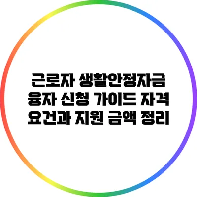 근로자 생활안정자금 융자 신청 가이드: 자격 요건과 지원 금액 정리