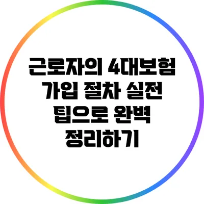 근로자의 4대보험 가입 절차: 실전 팁으로 완벽 정리하기