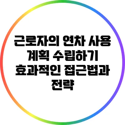 근로자의 연차 사용 계획 수립하기: 효과적인 접근법과 전략