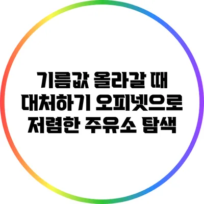 기름값 올라갈 때 대처하기: 오피넷으로 저렴한 주유소 탐색