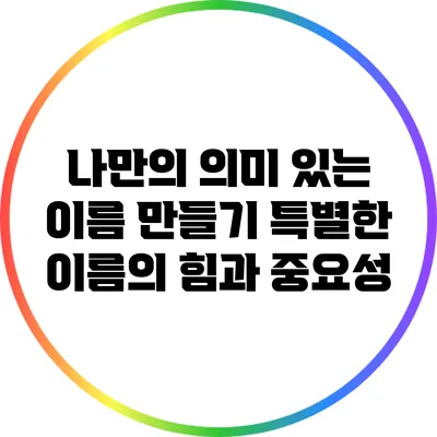 나만의 의미 있는 이름 만들기: 특별한 이름의 힘과 중요성