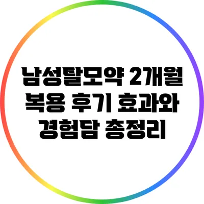 남성탈모약 2개월 복용 후기: 효과와 경험담 총정리