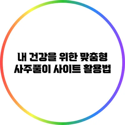 내 건강을 위한 맞춤형 사주풀이 사이트 활용법
