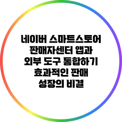 네이버 스마트스토어 판매자센터 앱과 외부 도구 통합하기: 효과적인 판매 성장의 비결