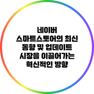 네이버 스마트스토어의 최신 동향 및 업데이트: 시장을 이끌어가는 혁신적인 방향