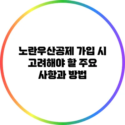 노란우산공제 가입 시 고려해야 할 주요 사항과 방법