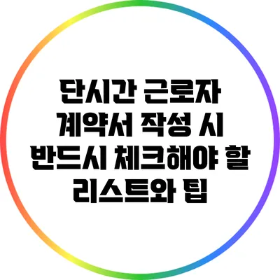 단시간 근로자 계약서 작성 시 반드시 체크해야 할 리스트와 팁