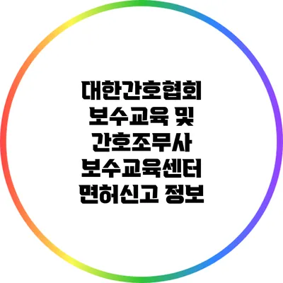 대한간호협회 보수교육 및 간호조무사 보수교육센터 면허신고 정보