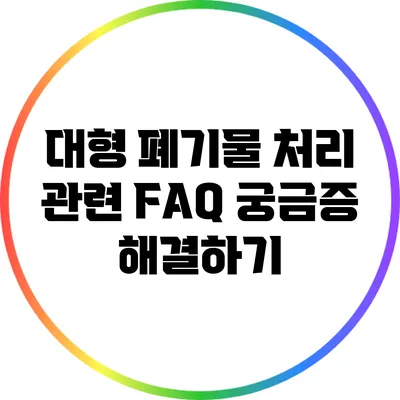 대형 폐기물 처리 관련 FAQ: 궁금증 해결하기