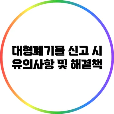 대형폐기물 신고 시 유의사항 및 해결책
