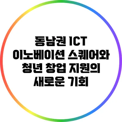 동남권 ICT 이노베이션 스퀘어와 청년 창업 지원의 새로운 기회