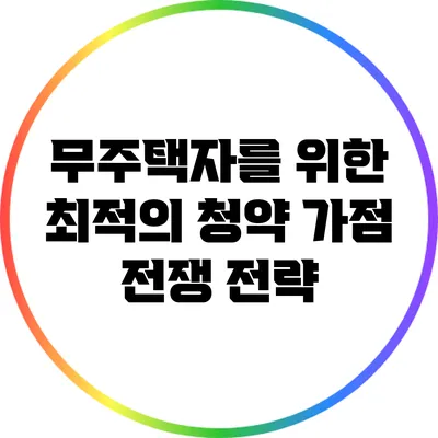 무주택자를 위한 최적의 청약 가점 전쟁 전략