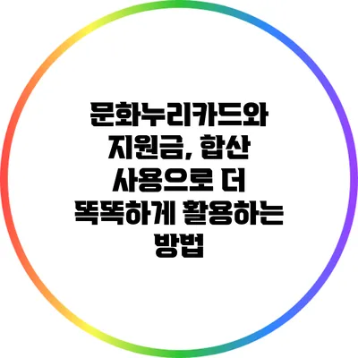 문화누리카드와 지원금, 합산 사용으로 더 똑똑하게 활용하는 방법