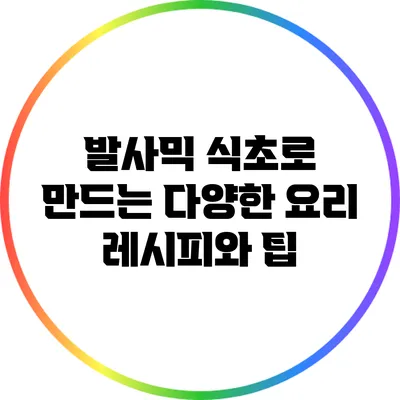 발사믹 식초로 만드는 다양한 요리 레시피와 팁