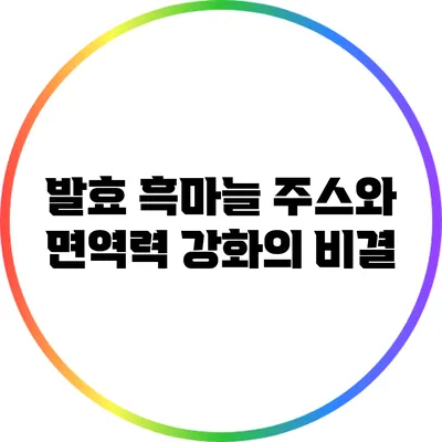 발효 흑마늘 주스와 면역력 강화의 비결