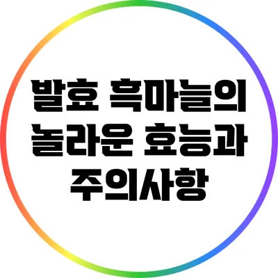 발효 흑마늘의 놀라운 효능과 주의사항
