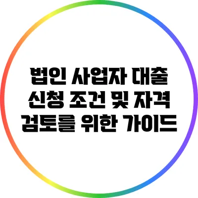 법인 사업자 대출 신청 조건 및 자격 검토를 위한 가이드