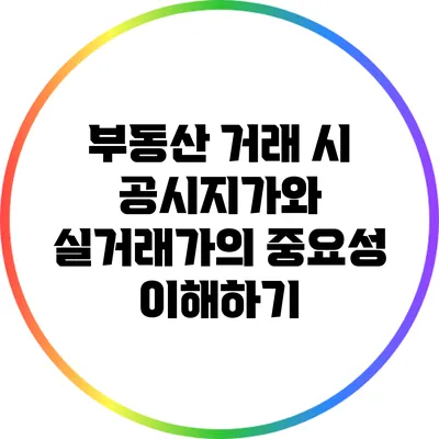 부동산 거래 시 공시지가와 실거래가의 중요성 이해하기