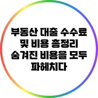 부동산 대출 수수료 및 비용 총정리: 숨겨진 비용을 모두 파헤치다