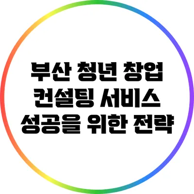 부산 청년 창업 컨설팅 서비스: 성공을 위한 전략