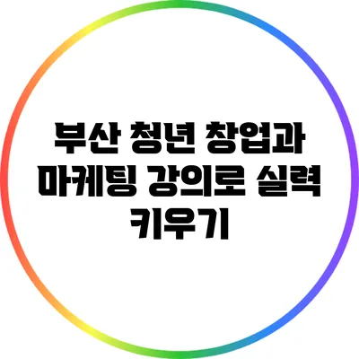 부산 청년 창업과 마케팅 강의로 실력 키우기