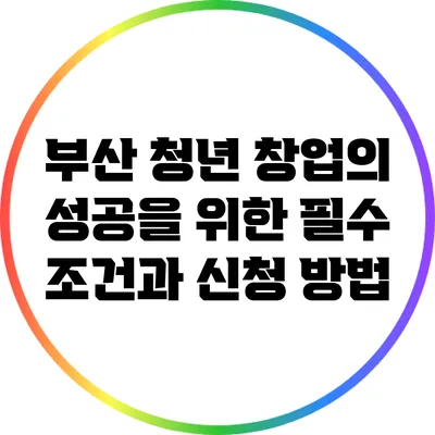 부산 청년 창업의 성공을 위한 필수 조건과 신청 방법