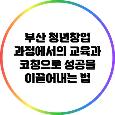 부산 청년창업 과정에서의 교육과 코칭으로 성공을 이끌어내는 법