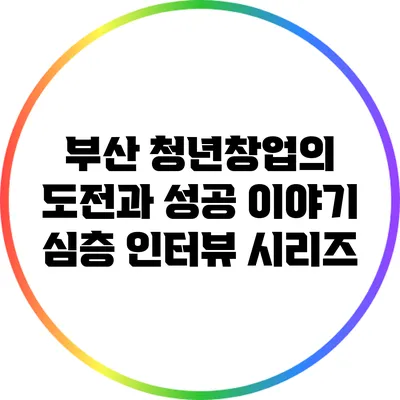부산 청년창업의 도전과 성공 이야기: 심층 인터뷰 시리즈