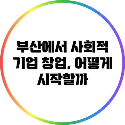 부산에서 사회적 기업 창업, 어떻게 시작할까?