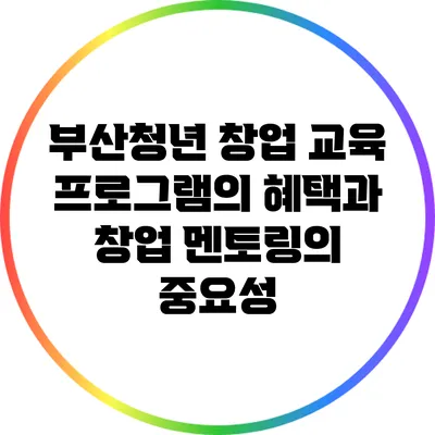 부산청년 창업 교육 프로그램의 혜택과 창업 멘토링의 중요성