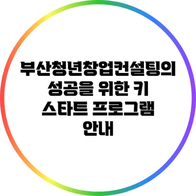 부산청년창업컨설팅의 성공을 위한 키 스타트 프로그램 안내