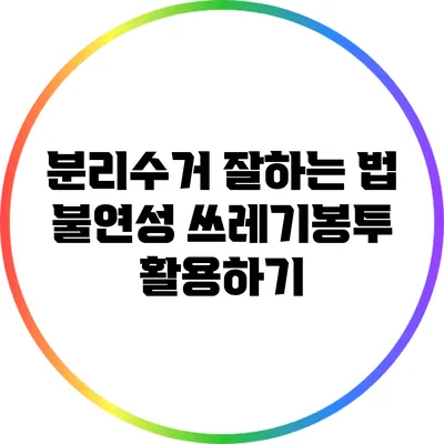 분리수거 잘하는 법: 불연성 쓰레기봉투 활용하기