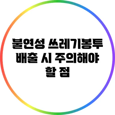 불연성 쓰레기봉투 배출 시 주의해야 할 점