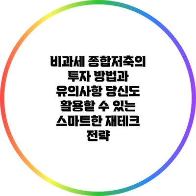 비과세 종합저축의 투자 방법과 유의사항: 당신도 활용할 수 있는 스마트한 재테크 전략