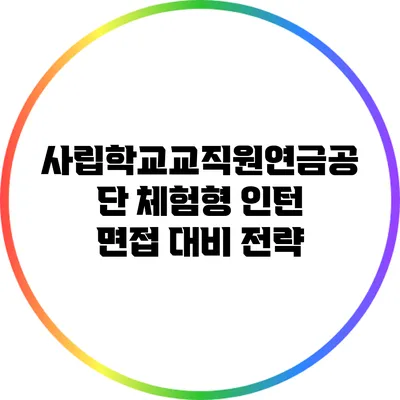 사립학교교직원연금공단 체험형 인턴 면접 대비 전략