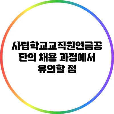 사립학교교직원연금공단의 채용 과정에서 유의할 점