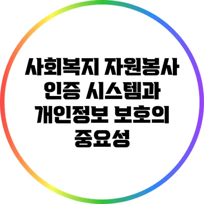 사회복지 자원봉사 인증 시스템과 개인정보 보호의 중요성