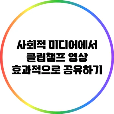 사회적 미디어에서 클립챔프 영상 효과적으로 공유하기
