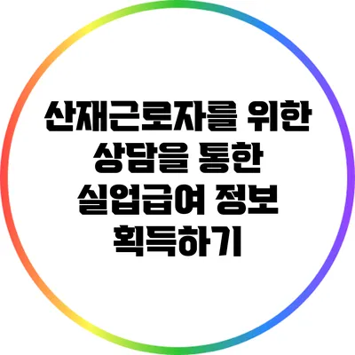 산재근로자를 위한 상담을 통한 실업급여 정보 획득하기