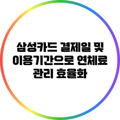 삼성카드 결제일 및 이용기간으로 연체료 관리 효율화